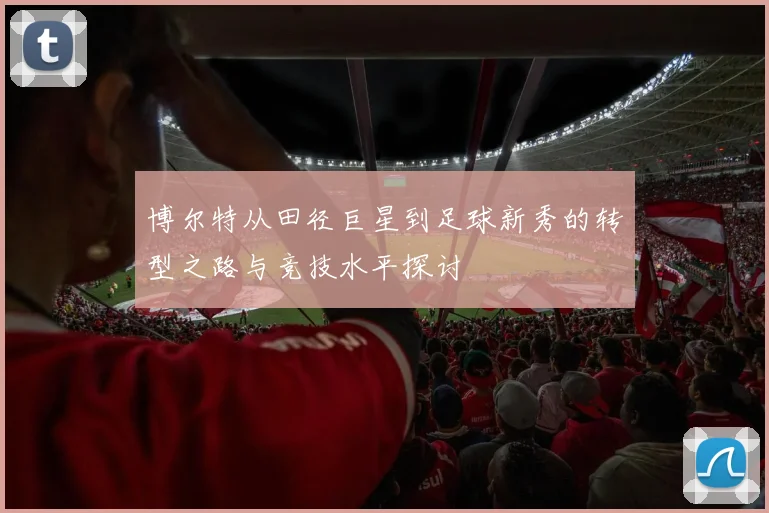 博尔特从田径巨星到足球新秀的转型之路与竞技水平探讨