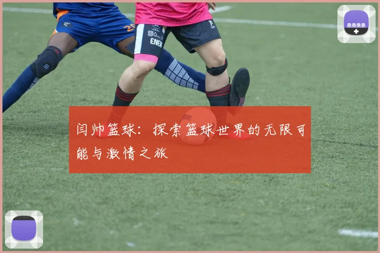 闫帅篮球：探索篮球世界的无限可能与激情之旅
