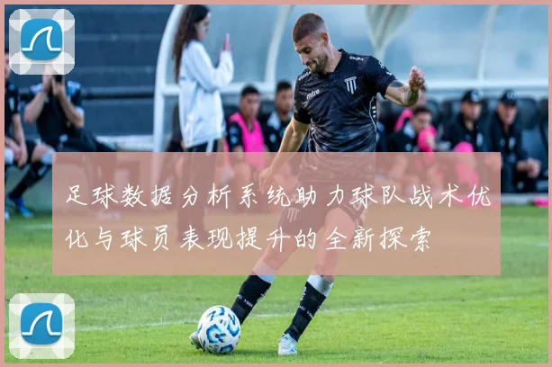 足球数据分析系统助力球队战术优化与球员表现提升的全新探索