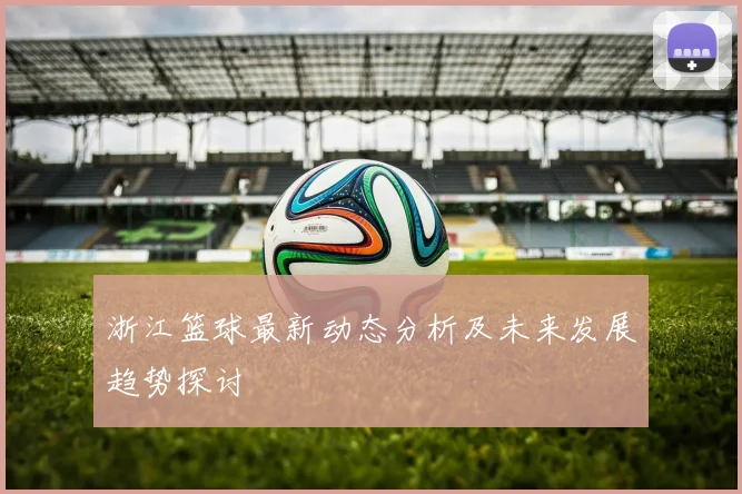 浙江篮球最新动态分析及未来发展趋势探讨