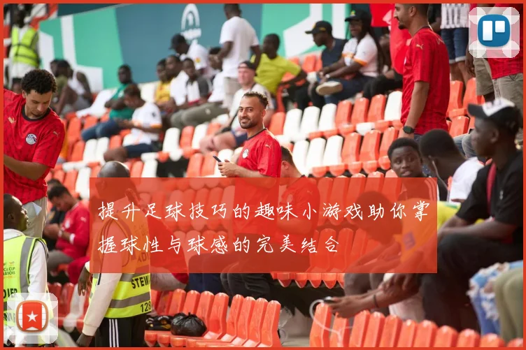 提升足球技巧的趣味小游戏助你掌握球性与球感的完美结合