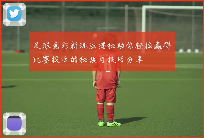 足球竟彩新玩法揭秘助你轻松赢得比赛投注的秘诀与技巧分享