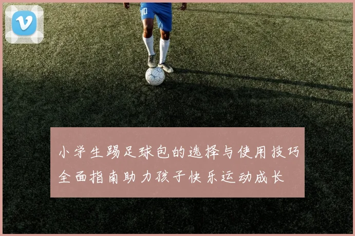 小学生踢足球包的选择与使用技巧全面指南助力孩子快乐运动成长