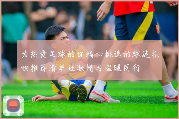 为热爱足球的你精心挑选的球迷礼物推荐清单让激情与温暖同行