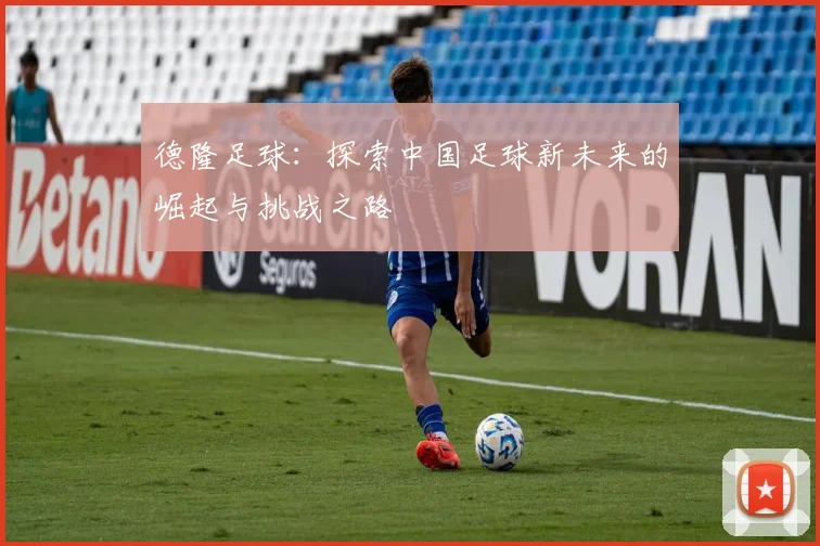 德隆足球：探索中国足球新未来的崛起与挑战之路