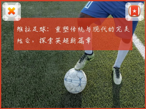 维拉足球：重塑传统与现代的完美结合，探索英超新篇章