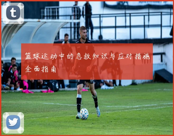 篮球运动中的急救知识与应对措施全面指南