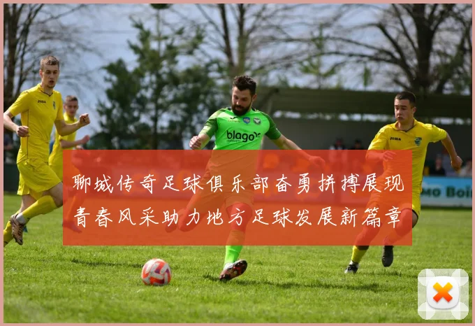 聊城传奇足球俱乐部奋勇拼搏展现青春风采助力地方足球发展新篇章