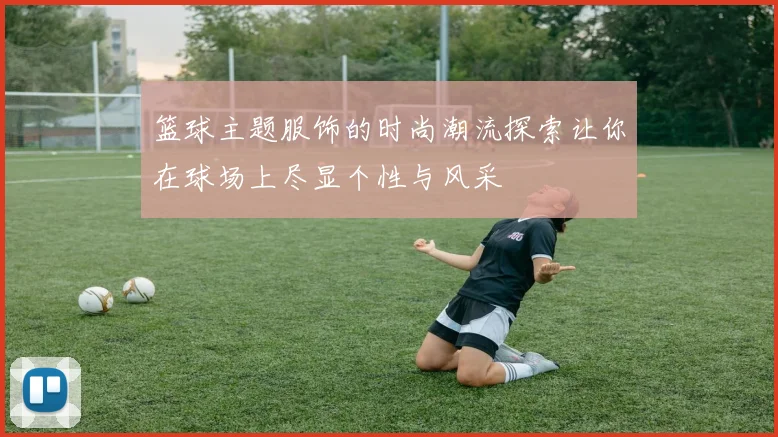 篮球主题服饰的时尚潮流探索让你在球场上尽显个性与风采